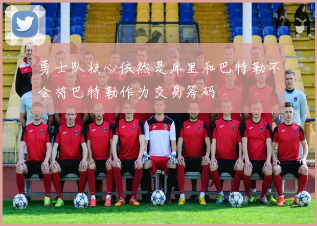 勇士队核心依然是库里和巴特勒不会将巴特勒作为交易筹码