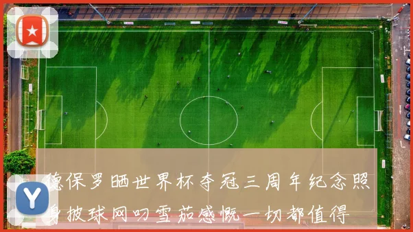 德保罗晒世界杯夺冠三周年纪念照身披球网叼雪茄感慨一切都值得