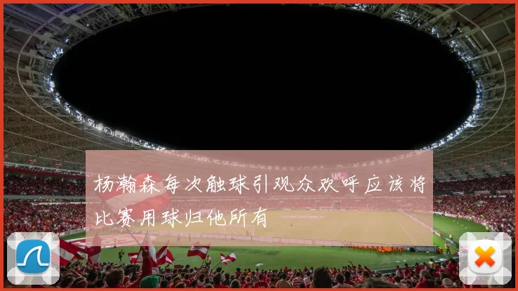 杨瀚森每次触球引观众欢呼应该将比赛用球归他所有