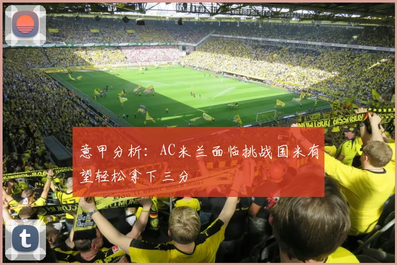 意甲分析：AC米兰面临挑战国米有望轻松拿下三分