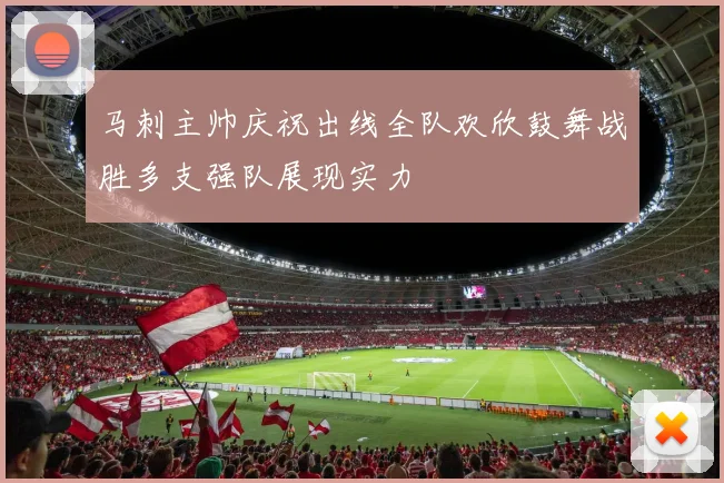 马刺主帅庆祝出线全队欢欣鼓舞战胜多支强队展现实力