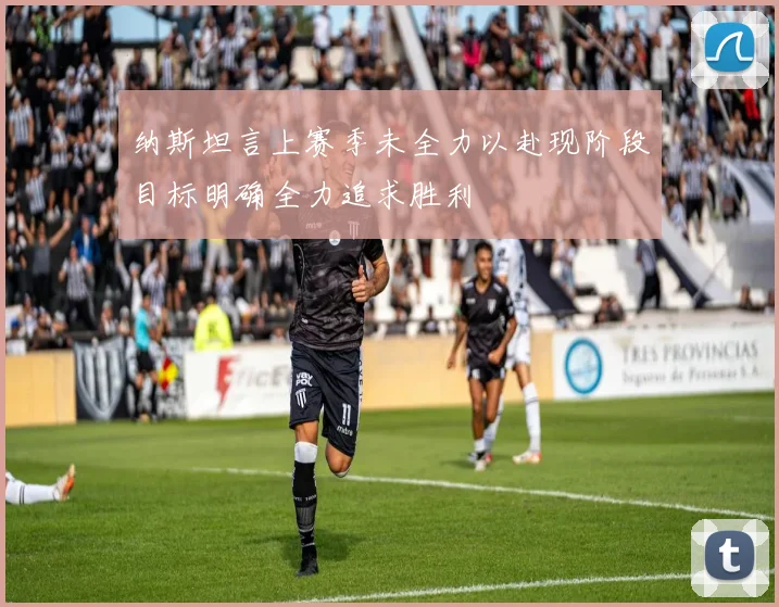 纳斯坦言上赛季未全力以赴现阶段目标明确全力追求胜利