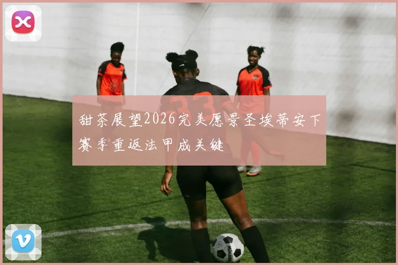 甜茶展望2026完美愿景圣埃蒂安下赛季重返法甲成关键
