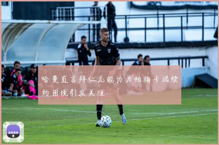 哈曼直言拜仁无能为力帕梅卡诺续约困境引发关注