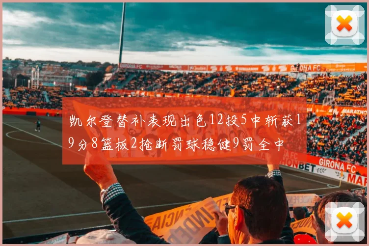 凯尔登替补表现出色12投5中斩获19分8篮板2抢断罚球稳健9罚全中