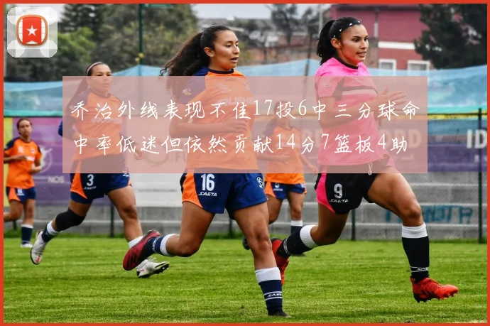 乔治外线表现不佳17投6中三分球命中率低迷但依然贡献14分7篮板4助攻4抢断