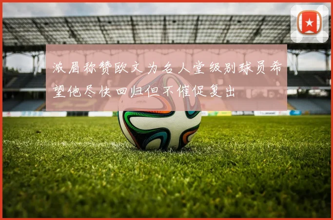 浓眉称赞欧文为名人堂级别球员希望他尽快回归但不催促复出