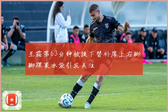 王霜第63分钟被换下替补席上右脚脚踝裹冰袋引发关注