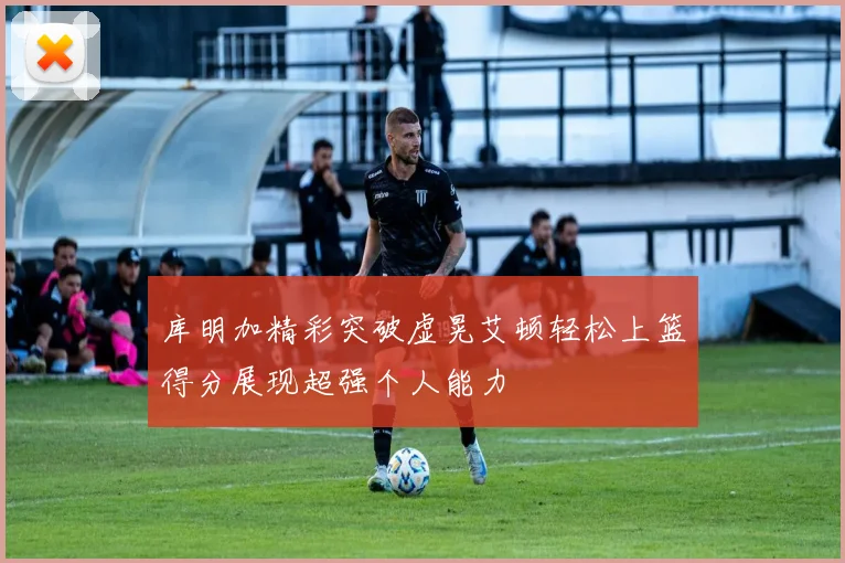 库明加精彩突破虚晃艾顿轻松上篮得分展现超强个人能力