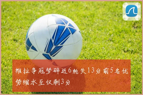 维拉争冠梦碎近6轮失13分前5名优势缩水至仅剩3分