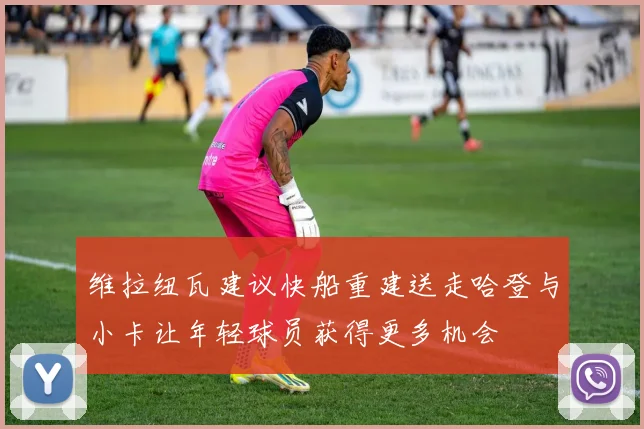 维拉纽瓦建议快船重建送走哈登与小卡让年轻球员获得更多机会