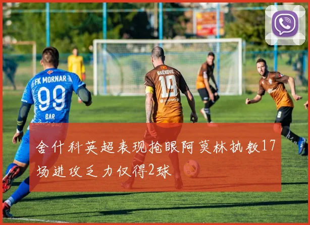 舍什科英超表现抢眼阿莫林执教17场进攻乏力仅得2球