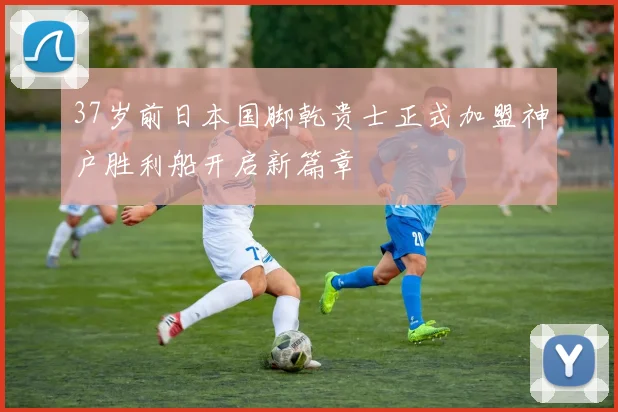 37岁前日本国脚乾贵士正式加盟神户胜利船开启新篇章