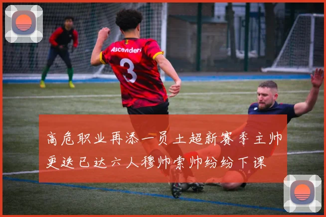 高危职业再添一员土超新赛季主帅更迭已达六人穆帅索帅纷纷下课