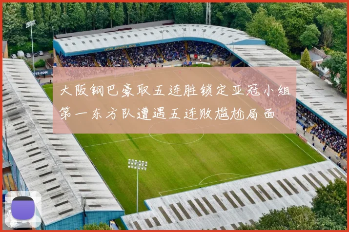 大阪钢巴豪取五连胜锁定亚冠小组第一东方队遭遇五连败尴尬局面
