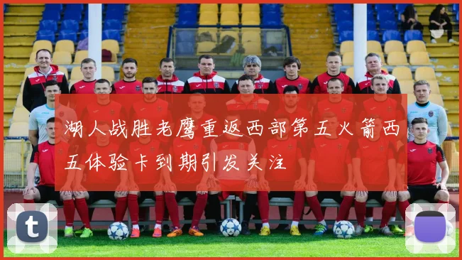 湖人战胜老鹰重返西部第五火箭西五体验卡到期引发关注