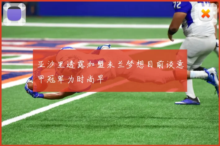 亚沙里透露加盟米兰梦想目前谈意甲冠军为时尚早