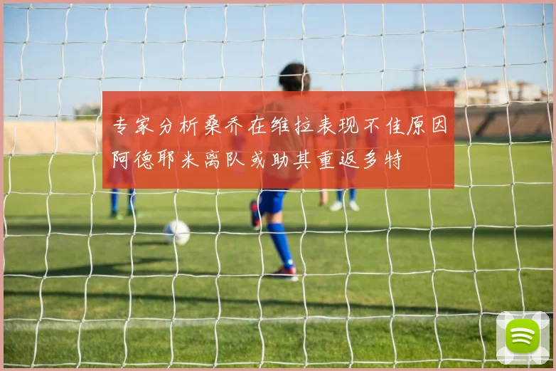 专家分析桑乔在维拉表现不佳原因阿德耶米离队或助其重返多特