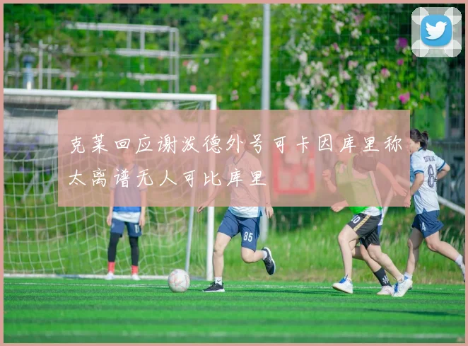 克莱回应谢泼德外号可卡因库里称太离谱无人可比库里