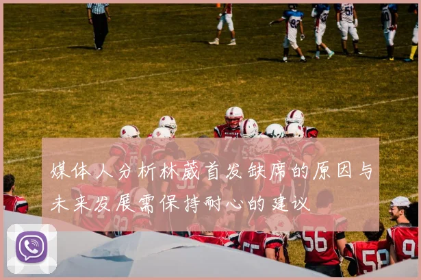 媒体人分析林葳首发缺席的原因与未来发展需保持耐心的建议