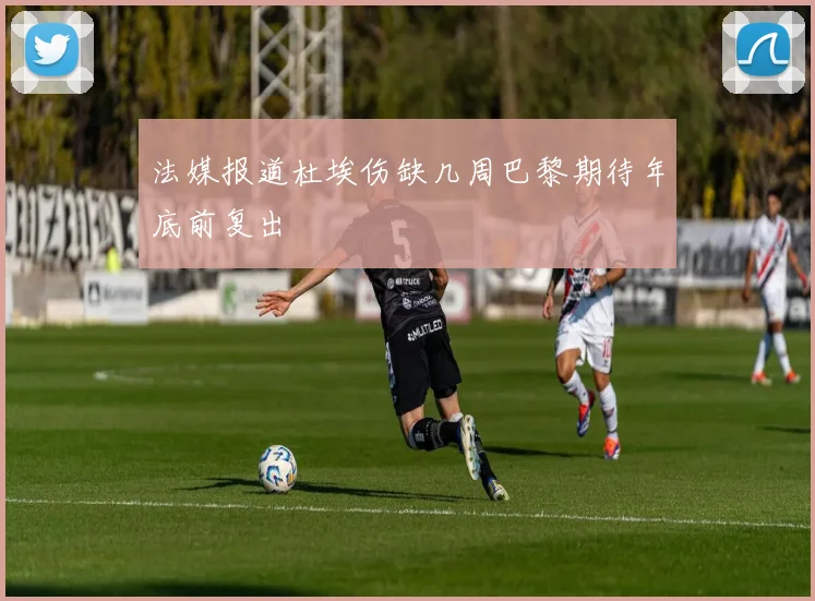 法媒报道杜埃伤缺几周巴黎期待年底前复出