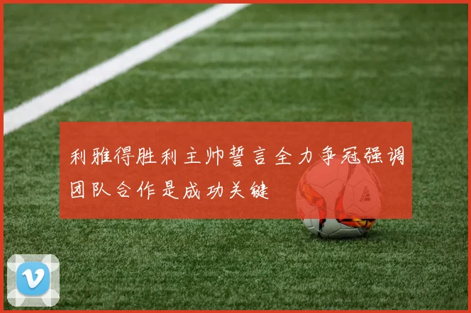 利雅得胜利主帅誓言全力争冠强调团队合作是成功关键