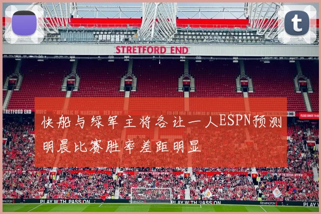 快船与绿军主将各让一人ESPN预测明晨比赛胜率差距明显