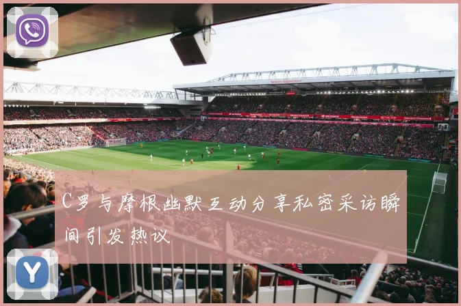 C罗与摩根幽默互动分享私密采访瞬间引发热议