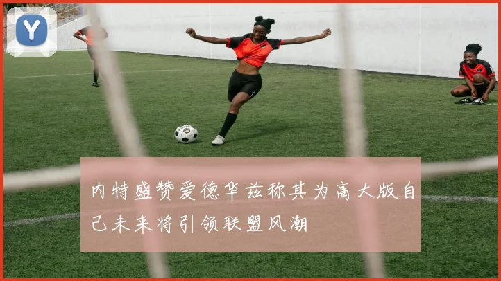 内特盛赞爱德华兹称其为高大版自己未来将引领联盟风潮