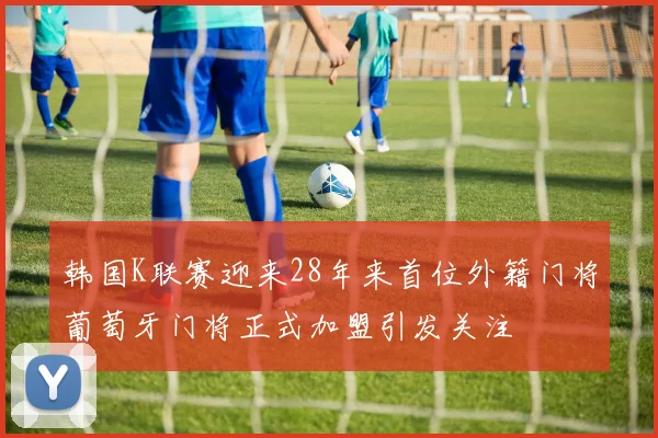 韩国K联赛迎来28年来首位外籍门将葡萄牙门将正式加盟引发关注