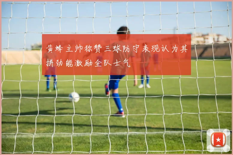 黄蜂主帅称赞三球防守表现认为其拼劲能激励全队士气