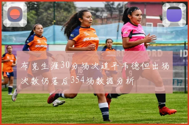 布克生涯30分场次追平韦德但出场次数仍落后354场数据分析