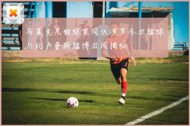 布莱克尼假球案同伙涉罗齐尔赌球与比卢普斯赌博丑闻揭秘