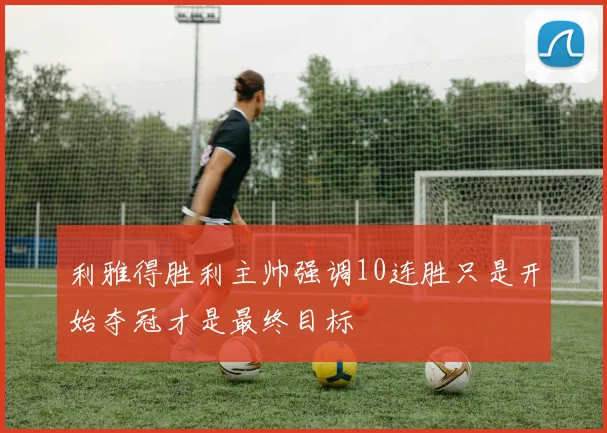 利雅得胜利主帅强调10连胜只是开始夺冠才是最终目标