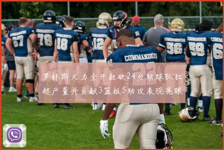 罗林斯火力全开狂砍24分助球队扛起产量并贡献3篮板5助攻表现亮眼