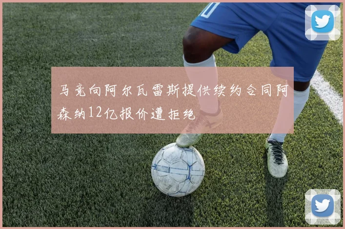 马竞向阿尔瓦雷斯提供续约合同阿森纳12亿报价遭拒绝