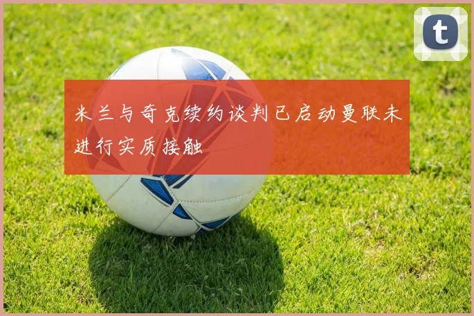 米兰与奇克续约谈判已启动曼联未进行实质接触