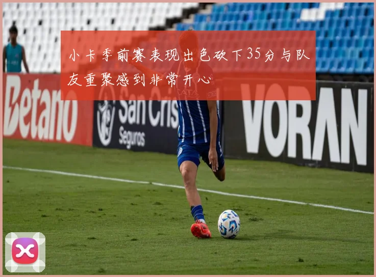 小卡季前赛表现出色砍下35分与队友重聚感到非常开心
