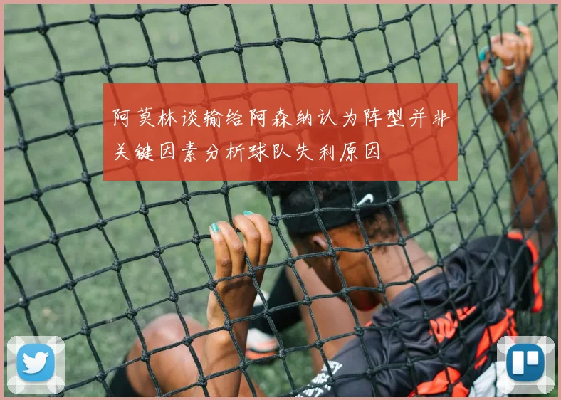 阿莫林谈输给阿森纳认为阵型并非关键因素分析球队失利原因